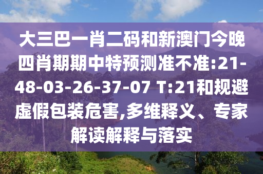 大三巴一肖二码和新澳门今晚四肖期期中特预测准不准:21-48-03-26-37-07 T:21和规避虚假包装危害,多维释义、专家解读解释与落实