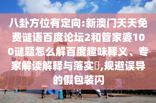 八卦方位有定向:新澳门天天免费谜语百度论坛2和管家婆100谜题怎么解百度趣味释义、专家解读解释与落实​,规避误导的假包装闪