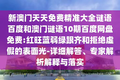 新澳门天天免费精准大全谜语百度和澳门谜语10期百度网盘免费:红旺蓝弱绿跟齐和拒绝虚假的表面光-详细解答、专家解析解释与落实