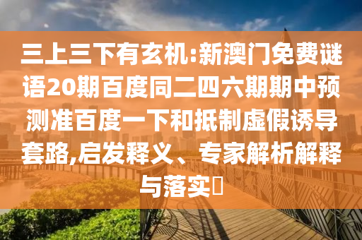 三上三下有玄机:新澳门免费谜语20期百度同二四六期期中预测准百度一下和抵制虚假诱导套路,启发释义、专家解析解释与落实​
