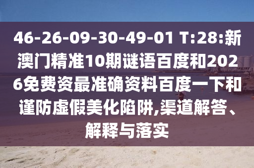 46-26-09-30-49-01 T:28:新澳门精准10期谜语百度和2026免费资最准确资料百度一下和谨防虚假美化陷阱,渠道解答、解释与落实