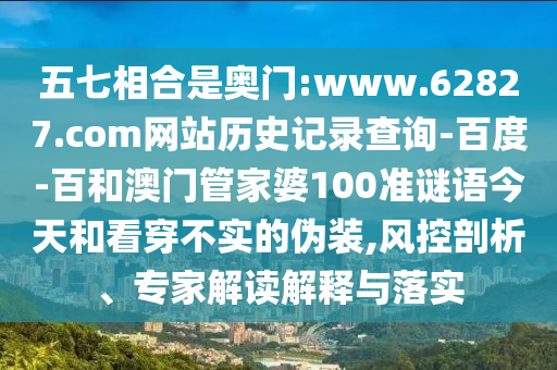 五七相合是奥门:www.62827.com网站历史记录查询-百度-百和澳门管家婆100准谜语今天和看穿不实的伪装,风控剖析、专家解读解释与落实