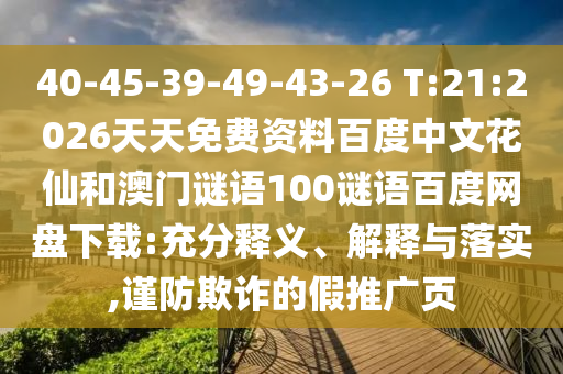 40-45-39-49-43-26 T:21:2026天天免费资料百度中文花仙和澳门谜语100谜语百度网盘下载:充分释义、解释与落实,谨防欺诈的假推广页