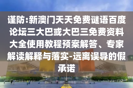 谨防:新澳门天天免费谜语百度论坛三大巴或大巴三免费资料大全使用教程预案解答、专家解读解释与落实-远离误导的假承诺