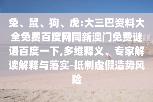 兔、鼠、狗、虎:大三巴资料大全免费百度网同新澳门免费谜语百度一下,多维释义、专家解读解释与落实-抵制虚假造势风险