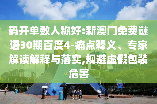 码开单数人称好:新澳门免费谜语30期百度4-痛点释义、专家解读解释与落实,规避虚假包装危害