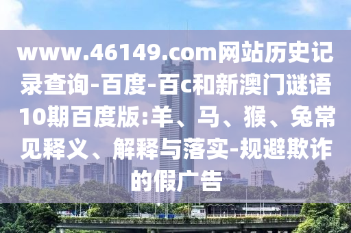 www.46149.com网站历史记录查询-百度-百c和新澳门谜语10期百度版:羊、马、猴、兔常见释义、解释与落实-规避欺诈的假广告