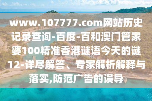 www.107777.com网站历史记录查询-百度-百和澳门管家婆100精准香港谜语今天的谜12-详尽解答、专家解析解释与落实,防范广告的误导