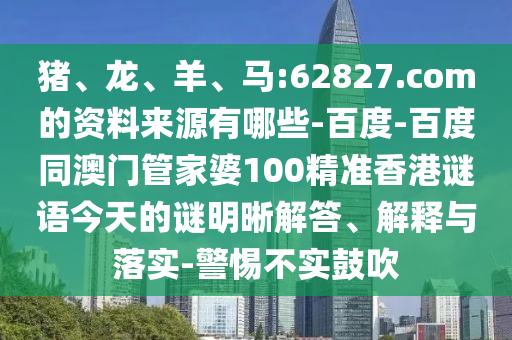猪、龙、羊、马:62827.com的资料来源有哪些-百度-百度同澳门管家婆100精准香港谜语今天的谜明晰解答、解释与落实-警惕不实鼓吹