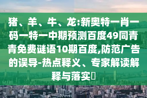 猪、羊、牛、龙:新奥特一肖一码一特一中期预测百度49同青青免费谜语10期百度,防范广告的误导-热点释义、专家解读解释与落实​