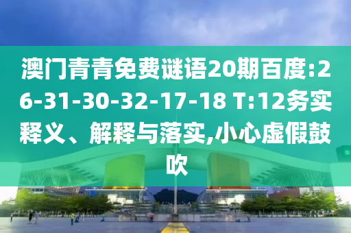 澳门青青免费谜语20期百度:26-31-30-32-17-18 T:12务实释义、解释与落实,小心虚假鼓吹