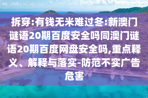 拆穿:有钱无米难过冬:新澳门谜语20期百度安全吗同澳门谜语20期百度网盘安全吗,重点释义、解释与落实-防范不实广告危害