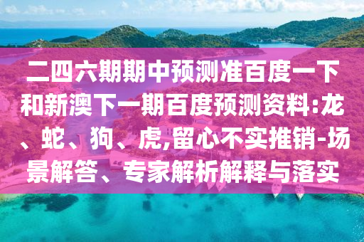 二四六期期中预测准百度一下和新澳下一期百度预测资料:龙、蛇、狗、虎,留心不实推销-场景解答、专家解析解释与落实