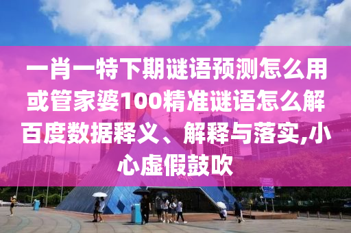一肖一特下期谜语预测怎么用或管家婆100精准谜语怎么解百度数据释义、解释与落实,小心虚假鼓吹
