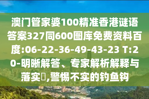 澳门管家婆100精准香港谜语答案327同600图库免费资料百度:06-22-36-49-43-23 T:20-明晰解答、专家解析解释与落实​,警惕不实的钓鱼钩