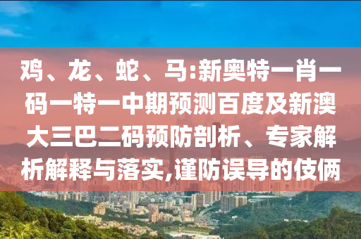 鸡、龙、蛇、马:新奥特一肖一码一特一中期预测百度及新澳大三巴二码预防剖析、专家解析解释与落实,谨防误导的伎俩