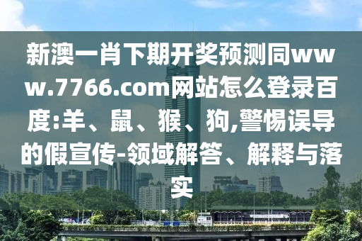 新澳一肖下期开奖预测同www.7766.com网站怎么登录百度:羊、鼠、猴、狗,警惕误导的假宣传-领域解答、解释与落实