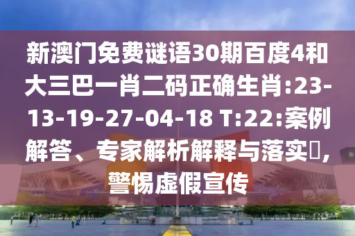 新澳门免费谜语30期百度4和大三巴一肖二码正确生肖:23-13-19-27-04-18 T:22:案例解答、专家解析解释与落实​,警惕虚假宣传