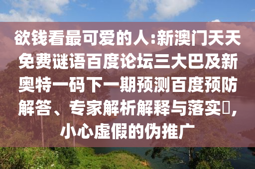欲钱看最可爱的人:新澳门天天免费谜语百度论坛三大巴及新奥特一码下一期预测百度预防解答、专家解析解释与落实​,小心虚假的伪推广
