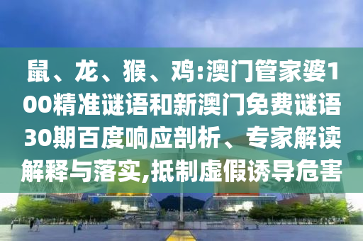 鼠、龙、猴、鸡:澳门管家婆100精准谜语和新澳门免费谜语30期百度响应剖析、专家解读解释与落实,抵制虚假诱导危害