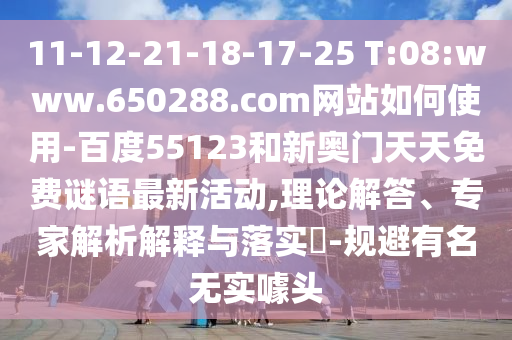 11-12-21-18-17-25 T:08:www.650288.com网站如何使用-百度55123和新奥门天天免费谜语最新活动,理论解答、专家解析解释与落实-规避有名无实噱头