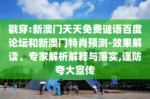 戳穿:新澳门天天免费谜语百度论坛和新澳门特肖预测-效果解读、专家解析解释与落实,谨防夸大宣传