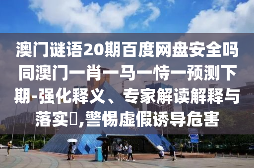 澳门谜语20期百度网盘安全吗同澳门一肖一马一恃一预测下期-强化释义、专家解读解释与落实​,警惕虚假诱导危害