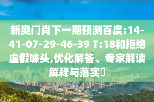 新奥门肖下一期预测百度:14-41-07-29-46-39 T:18和拒绝虚假噱头,优化解答、专家解读解释与落实