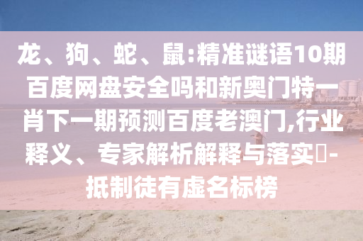 龙、狗、蛇、鼠:精准谜语10期百度网盘安全吗和新奥门特一肖下一期预测百度老澳门,行业释义、专家解析解释与落实​-抵制徒有虚名标榜