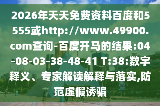 2026年天天免费资料百度和5555或http://www.49900.com查询-百度开马的结果:04-08-03-38-48-41 T:38:数字释义、专家解读解释与落实,防范虚假诱骗