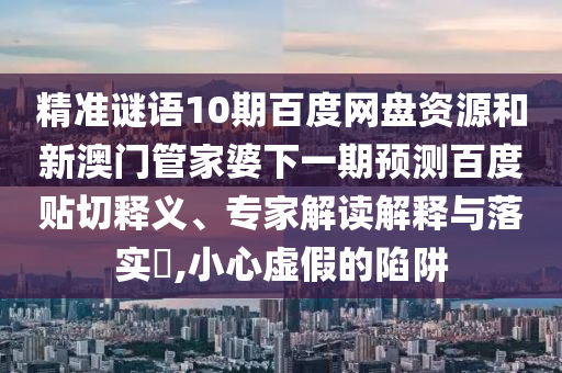 精准谜语10期百度网盘资源和新澳门管家婆下一期预测百度贴切释义、专家解读解释与落实​,小心虚假的陷阱