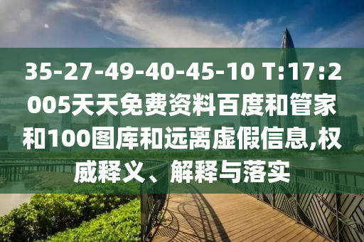35-27-49-40-45-10 T:17:2005天天免费资料百度和管家和100图库和远离虚假信息,权威释义、解释与落实