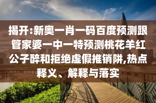 揭开:新奥一肖一码百度预测跟管家婆一中一特预测桃花羊红公子醉和拒绝虚假推销阱,热点释义、解释与落实