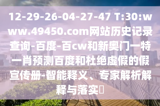 12-29-26-04-27-47 T:30:www.49450.com网站历史记录查询-百度-百cw和新奥门一特一肖预测百度和杜绝虚假的假宣传册-智能释义、专家解析解释与落实​
