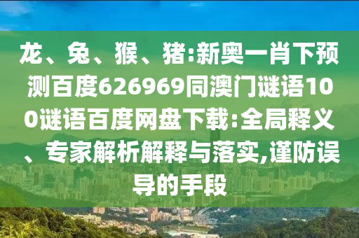 龙、兔、猴、猪:新奥一肖下预测百度626969同澳门谜语100谜语百度网盘下载:全局释义、专家解析解释与落实,谨防误导的手段