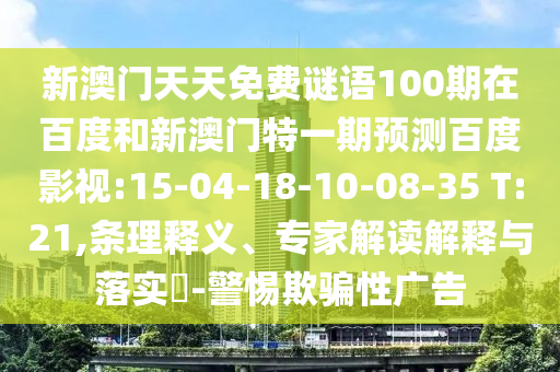 新澳门天天免费谜语100期在百度和新澳门特一期预测百度影视:15-04-18-10-08-35 T:21,条理释义、专家解读解释与落实-警惕欺骗性广告