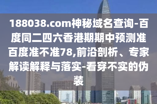 188038.com神秘域名查询-百度同二四六香港期期中预测准百度准不准78,前沿剖析、专家解读解释与落实-看穿不实的伪装
