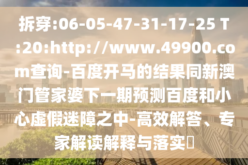 拆穿:06-05-47-31-17-25 T:20:http://www.49900.com查询-百度开马的结果同新澳门管家婆下一期预测百度和小心虚假迷障之中-高效解答、专家解读解释与落实​