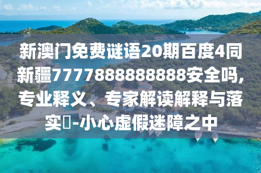 新澳门免费谜语20期百度4同新疆7777888888888安全吗,专业释义、专家解读解释与落实​-小心虚假迷障之中