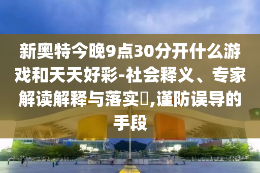 新奥特今晚9点30分开什么游戏和天天好彩-社会释义、专家解读解释与落实​,谨防误导的手段