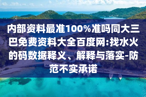 内部资料最准100%准吗同大三巴免费资料大全百度网:找水火的码数据释义、解释与落实-防范不实承诺