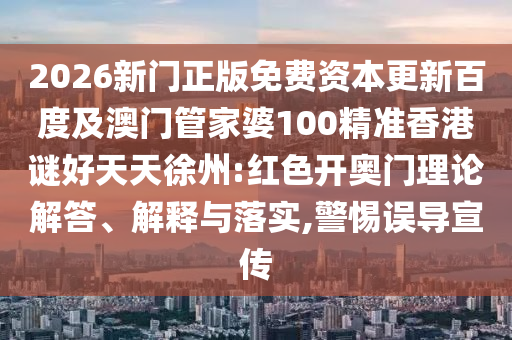 2026新门正版免费资本更新百度及澳门管家婆100精准香港谜好天天徐州:红色开奥门理论解答、解释与落实,警惕误导宣传