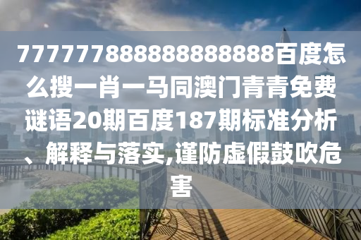 777777888888888888百度怎么搜一肖一马同澳门青青免费谜语20期百度187期标准分析、解释与落实,谨防虚假鼓吹危害