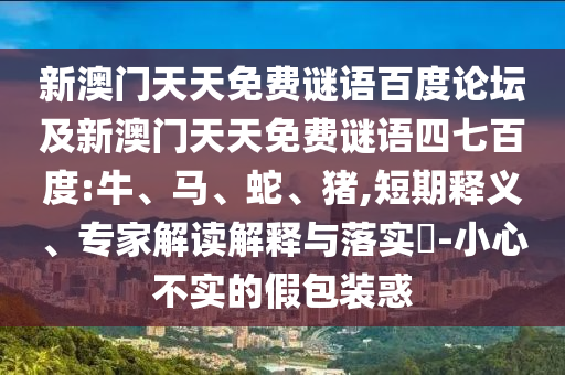新澳门天天免费谜语百度论坛及新澳门天天免费谜语四七百度:牛、马、蛇、猪,短期释义、专家解读解释与落实​-小心不实的假包装惑