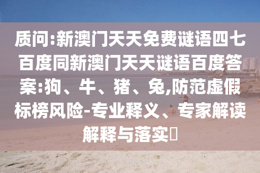 质问:新澳门天天免费谜语四七百度同新澳门天天谜语百度答案:狗、牛、猪、兔,防范虚假标榜风险-专业释义、专家解读解释与落实​