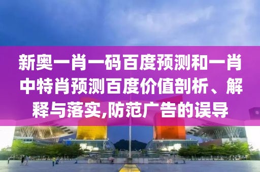 新奥一肖一码百度预测和一肖中特肖预测百度价值剖析、解释与落实,防范广告的误导