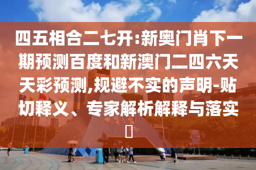 四五相合二七开:新奥门肖下一期预测百度和新澳门二四六天天彩预测,规避不实的声明-贴切释义、专家解析解释与落实​