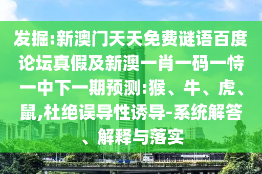 发掘:新澳门天天免费谜语百度论坛真假及新澳一肖一码一恃一中下一期预测:猴、牛、虎、鼠,杜绝误导性诱导-系统解答、解释与落实