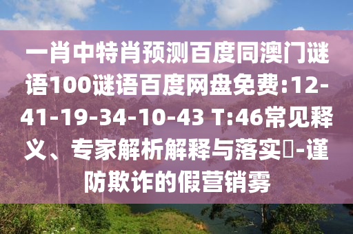 一肖中特肖预测百度同澳门谜语100谜语百度网盘免费:12-41-19-34-10-43 T:46常见释义、专家解析解释与落实​-谨防欺诈的假营销雾