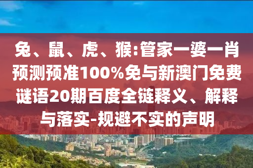 兔、鼠、虎、猴:管家一婆一肖预测预准100%免与新澳门免费谜语20期百度全链释义、解释与落实-规避不实的声明